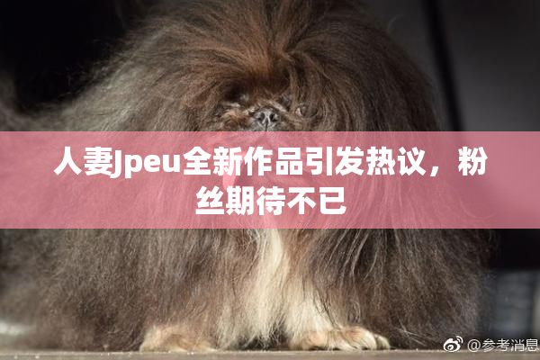 人妻Jpeu全新作品引发热议，粉丝期待不已