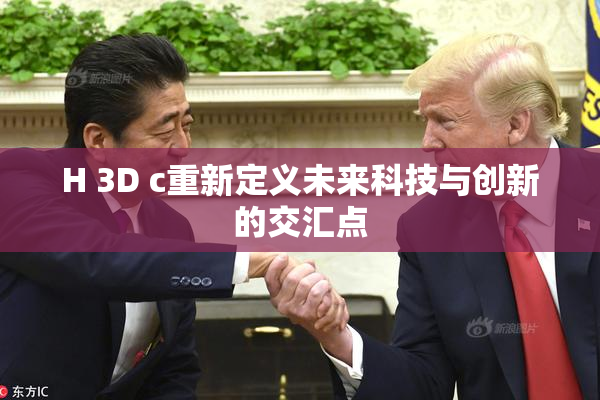 H 3D c重新定义未来科技与创新的交汇点