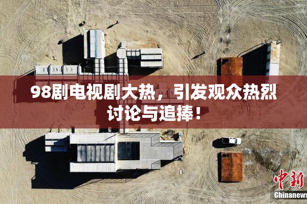 98剧电视剧大热，引发观众热烈讨论与追捧！