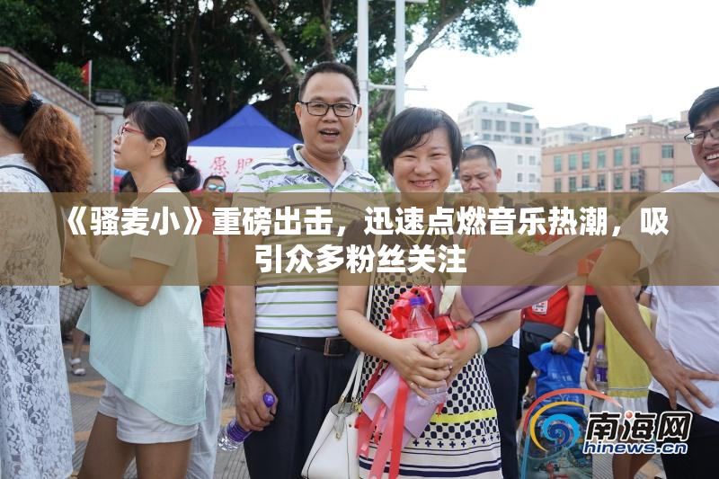 《骚麦小》重磅出击，迅速点燃音乐热潮，吸引众多粉丝关注