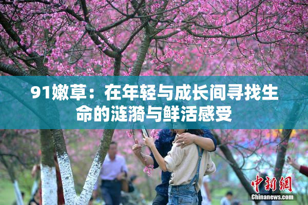 91嫩草：在年轻与成长间寻找生命的涟漪与鲜活感受