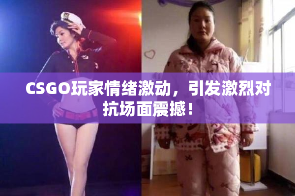 CSGO玩家情绪激动，引发激烈对抗场面震撼！