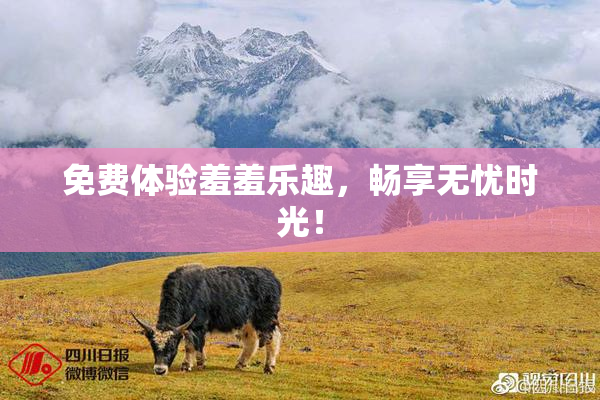 免费体验羞羞乐趣，畅享无忧时光！