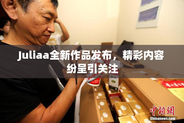 Juliaa全新作品发布，精彩内容纷呈引关注