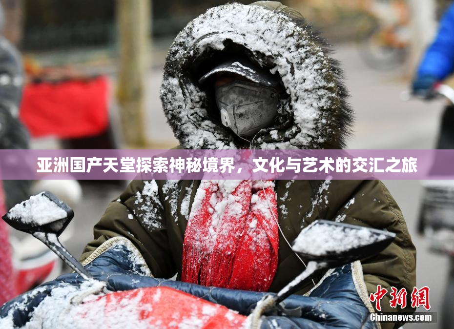 亚洲国产天堂探索神秘境界，文化与艺术的交汇之旅