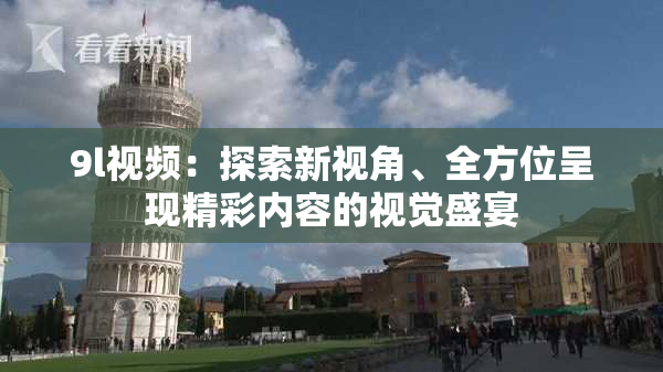 9l视频：探索新视角、全方位呈现精彩内容的视觉盛宴