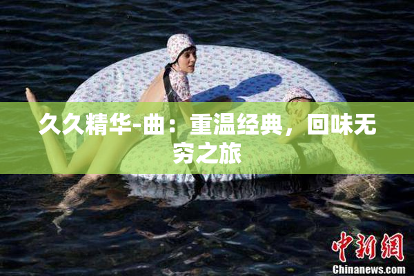 久久精华-曲：重温经典，回味无穷之旅