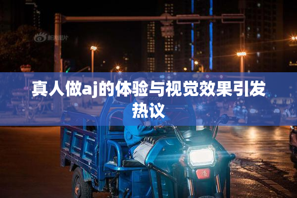 真人做aj的体验与视觉效果引发热议