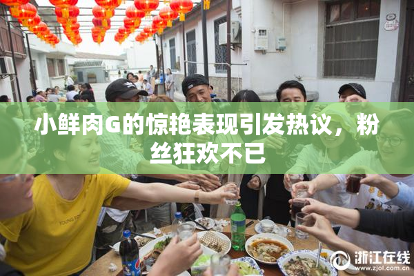 小鲜肉G的惊艳表现引发热议，粉丝狂欢不已
