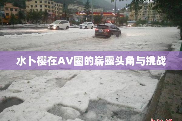 水卜樱在AV圈的崭露头角与挑战