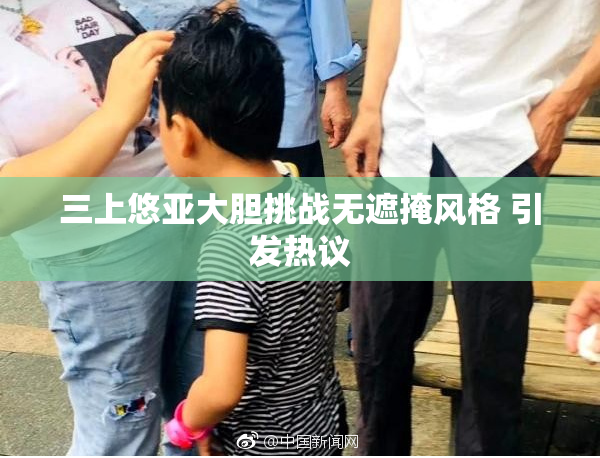 三上悠亚大胆挑战无遮掩风格 引发热议