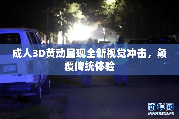 成人3D黄动呈现全新视觉冲击，颠覆传统体验