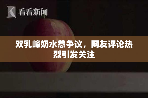 双乳峰奶水惹争议，网友评论热烈引发关注