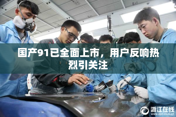 国产91已全面上市，用户反响热烈引关注