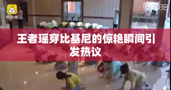 王者瑶穿比基尼的惊艳瞬间引发热议