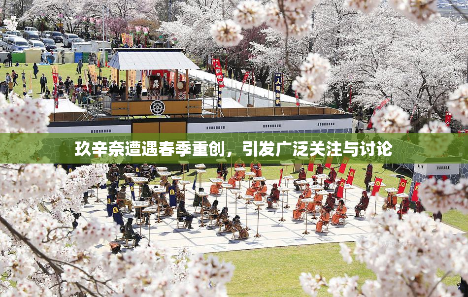 玖辛奈遭遇春季重创，引发广泛关注与讨论