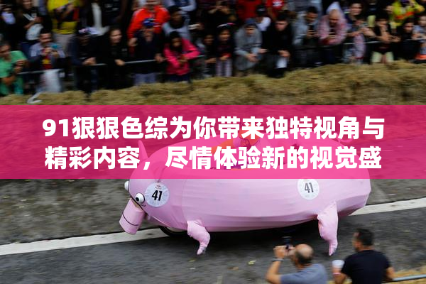 91狠狠色综为你带来独特视角与精彩内容，尽情体验新的视觉盛宴！