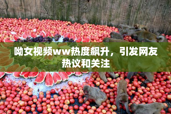 呦女视频ww热度飙升，引发网友热议和关注