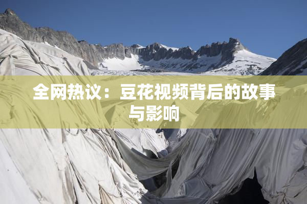 全网热议：豆花视频背后的故事与影响