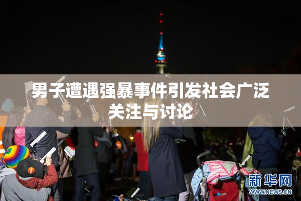 男子遭遇强暴事件引发社会广泛关注与讨论