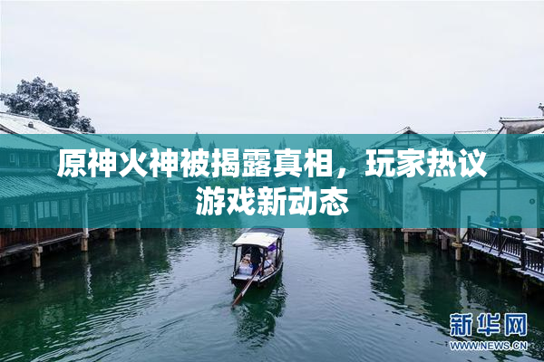 原神火神被揭露真相，玩家热议游戏新动态