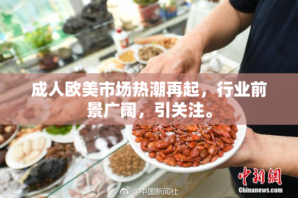 成人欧美市场热潮再起，行业前景广阔，引关注。