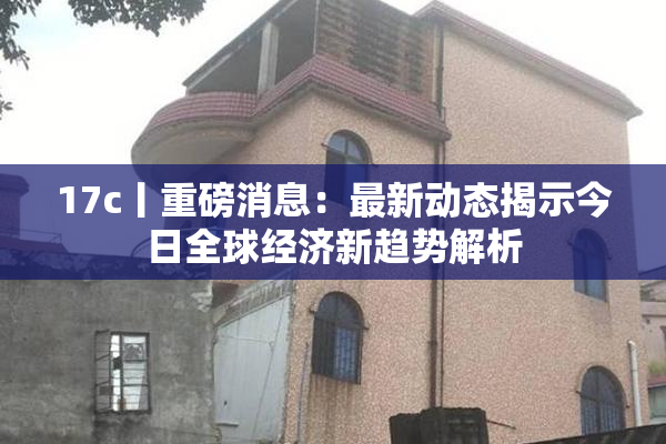 17c丨重磅消息：最新动态揭示今日全球经济新趋势解析