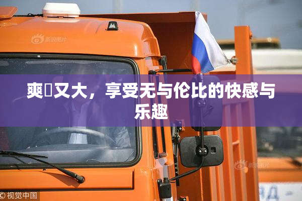 爽擼又大，享受无与伦比的快感与乐趣