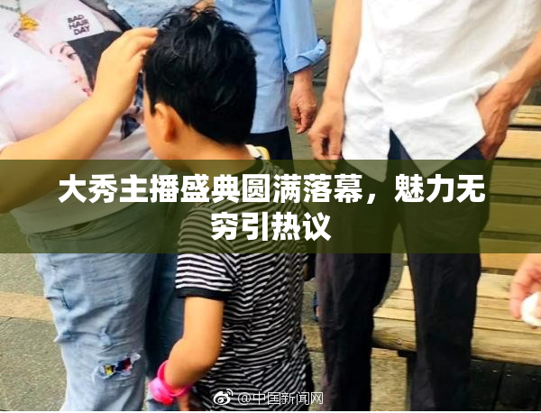 大秀主播盛典圆满落幕，魅力无穷引热议