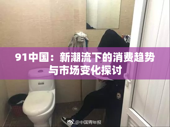 91中国：新潮流下的消费趋势与市场变化探讨