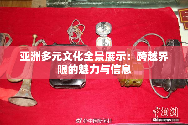 亚洲多元文化全景展示：跨越界限的魅力与信息