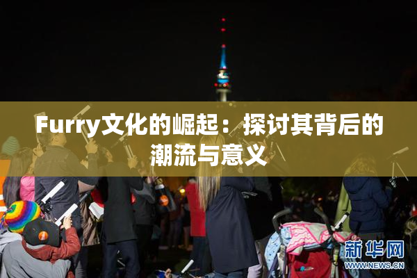 Furry文化的崛起：探讨其背后的潮流与意义