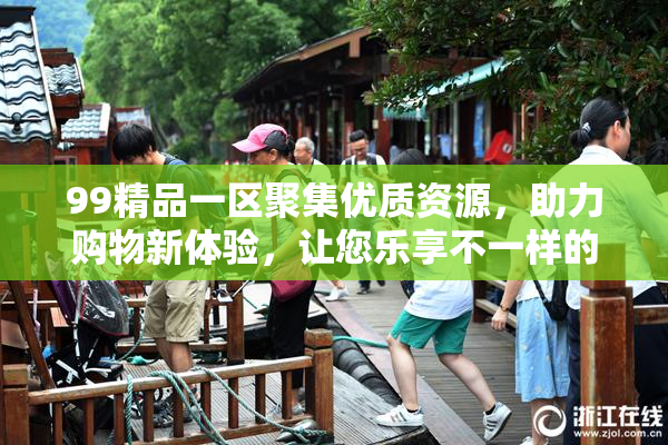 99精品一区聚集优质资源，助力购物新体验，让您乐享不一样的购物乐趣！