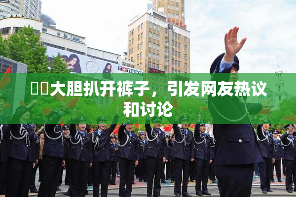 妺妺大胆扒开裤子，引发网友热议和讨论