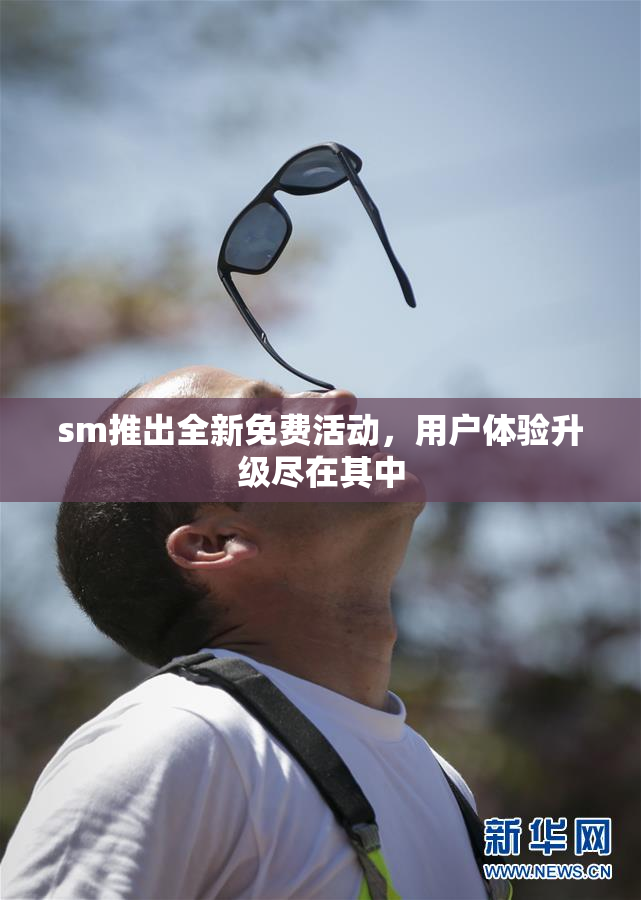 sm推出全新免费活动，用户体验升级尽在其中