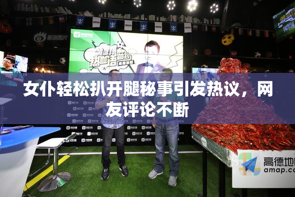 女仆轻松扒开腿秘事引发热议，网友评论不断