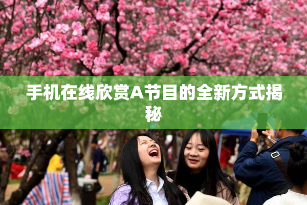 手机在线欣赏A节目的全新方式揭秘