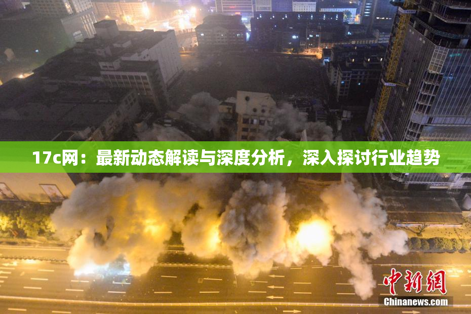 17c网：最新动态解读与深度分析，深入探讨行业趋势