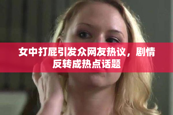 女中打屁引发众网友热议，剧情反转成热点话题
