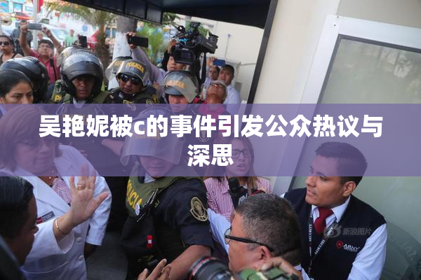 吴艳妮被c的事件引发公众热议与深思