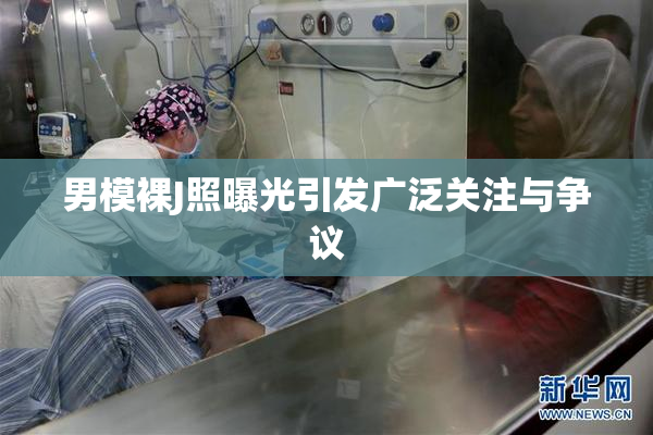 男模裸J照曝光引发广泛关注与争议