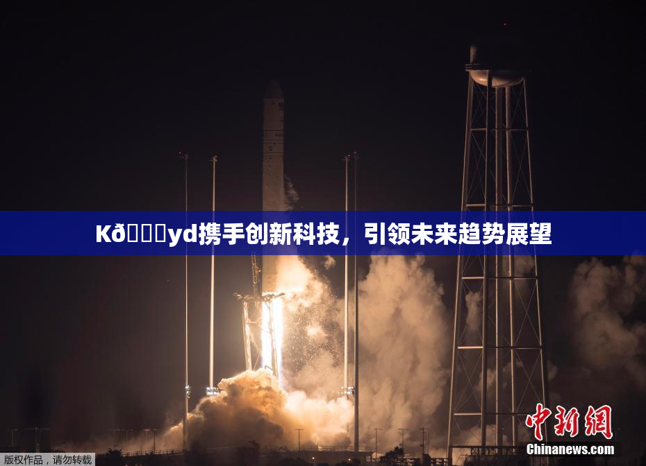 K🈚yd携手创新科技，引领未来趋势展望