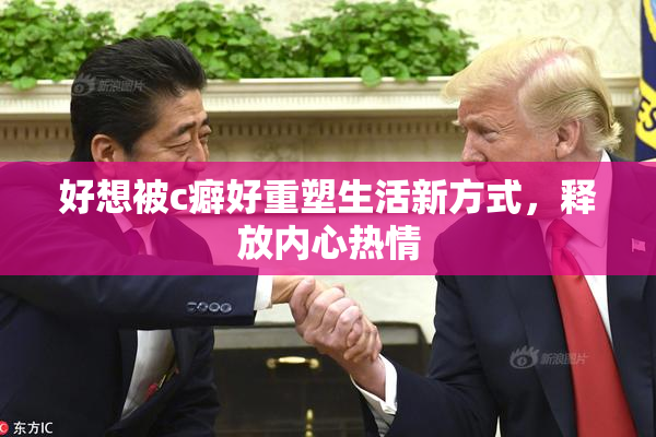 好想被c癖好重塑生活新方式，释放内心热情