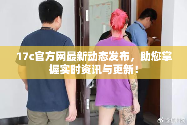 17c官方网最新动态发布，助您掌握实时资讯与更新！