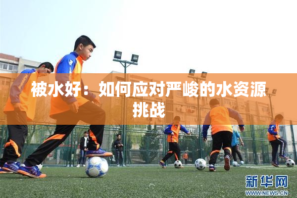 被水好：如何应对严峻的水资源挑战