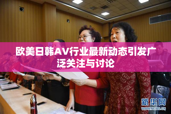 欧美日韩AV行业最新动态引发广泛关注与讨论