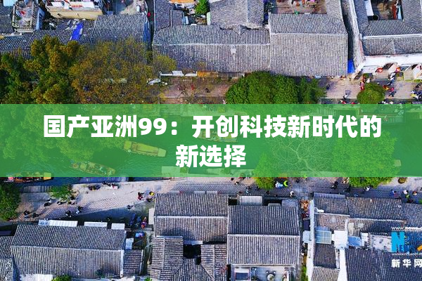 国产亚洲99：开创科技新时代的新选择
