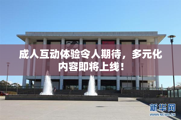 成人互动体验令人期待，多元化内容即将上线！