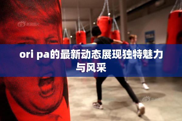ori pa的最新动态展现独特魅力与风采