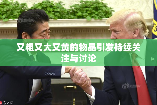 又粗又大又黄的物品引发持续关注与讨论
